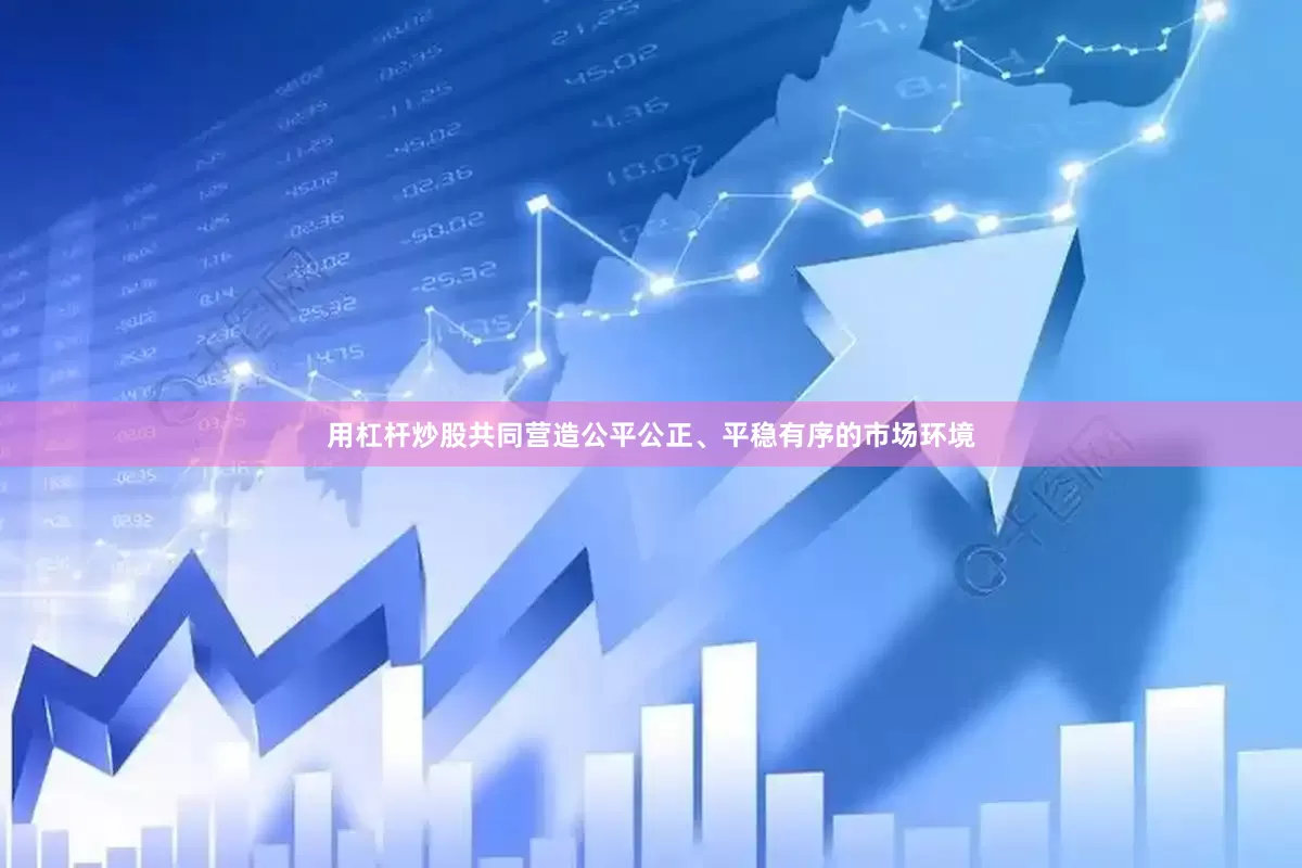 用杠杆炒股共同营造公平公正、平稳有序的市场环境