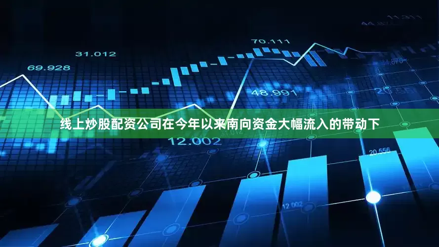 线上炒股配资公司在今年以来南向资金大幅流入的带动下