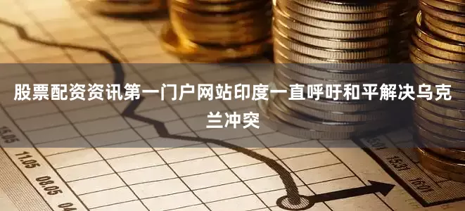 股票配资资讯第一门户网站印度一直呼吁和平解决乌克兰冲突