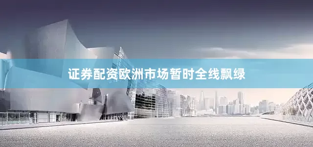 证券配资欧洲市场暂时全线飘绿