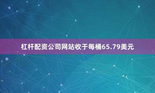 杠杆配资公司网站收于每桶65.79美元