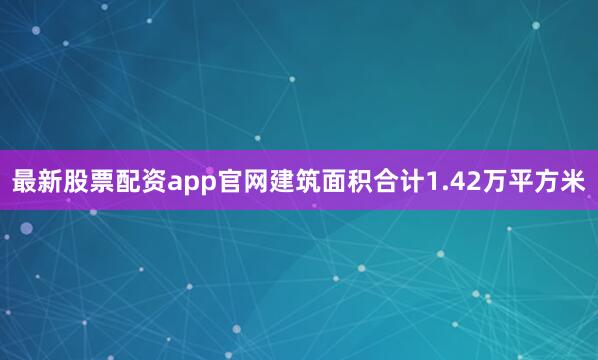 最新股票配资app官网建筑面积合计1.42万平方米